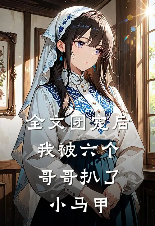 全文团宠后,我被六个哥哥扒了小马甲
