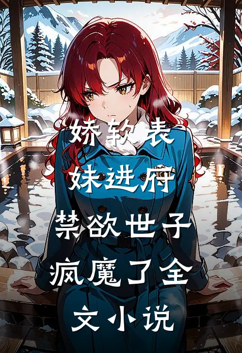 娇软表妹进府：禁欲世子疯魔了全文小说