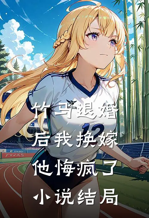 竹马退婚后我换嫁,他悔疯了结局怎么样