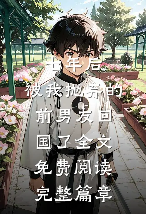 七年后,被我抛弃的前男友回国了全文免费阅读完整篇章