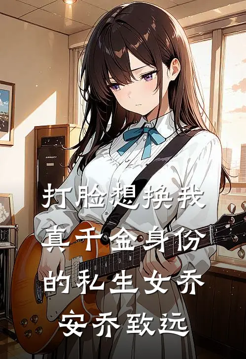 打脸想换我真千金身份的私生女乔安乔致远