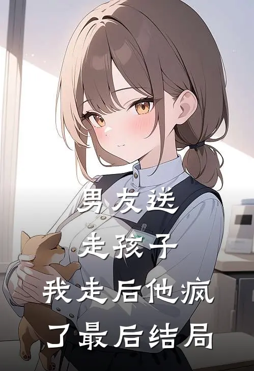 男友送走孩子，我走后他疯了最后结局