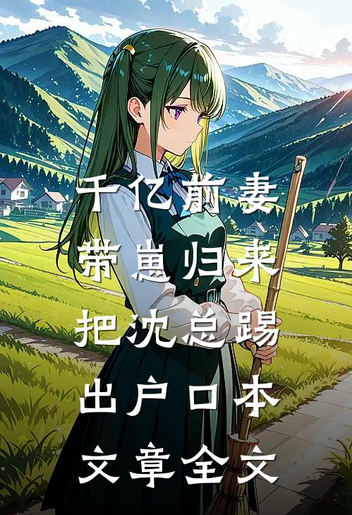 千亿前妻带崽归来，把沈总踢出户口本文章全文