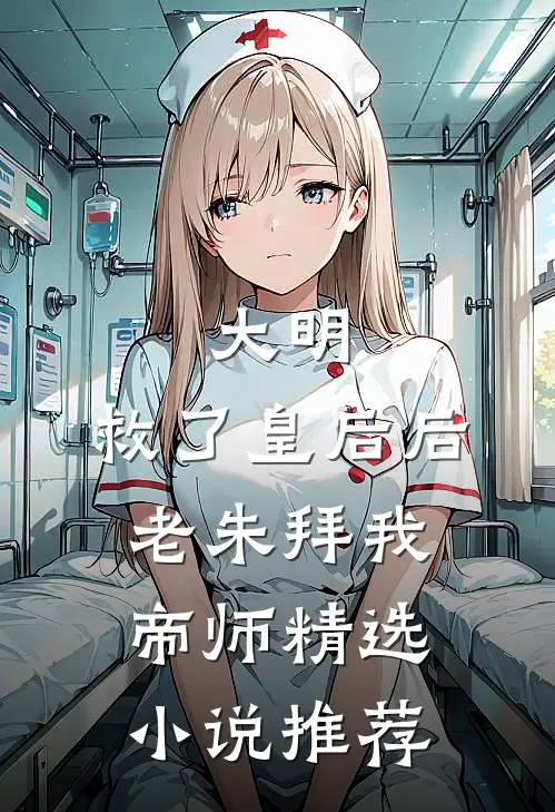 大明救了皇后后,老朱拜我帝师精选推荐免费阅读