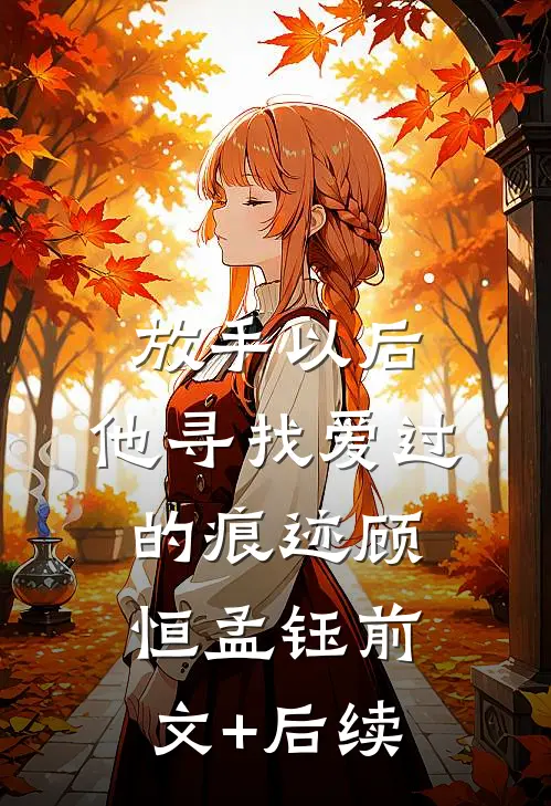 放手以后，他寻找爱过的痕迹顾恒孟钰前文+后续