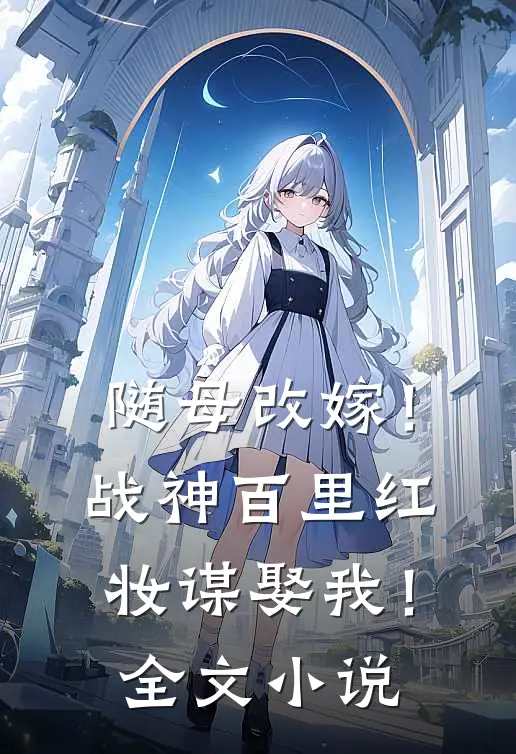 随母改嫁!战神百里红妆谋娶我!全文阅读