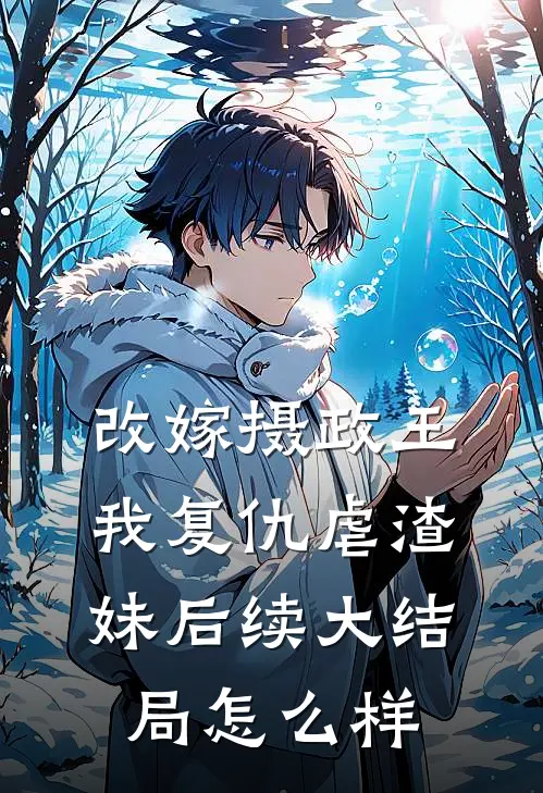 改嫁摄政王,我复仇虐渣妹后续大结局怎么样啦