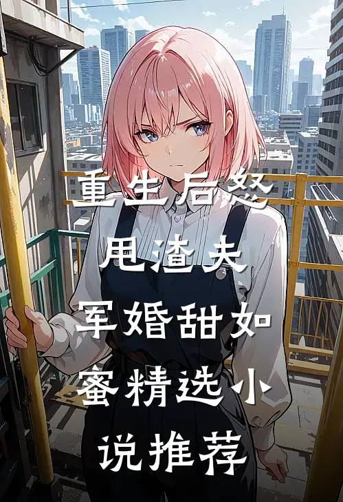 重生后怒甩渣夫,军婚甜如蜜精选推荐女主