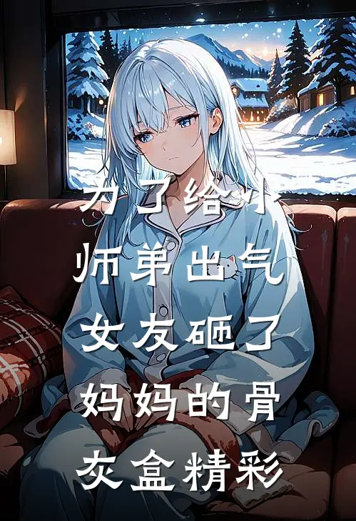 为了给小师弟出气,女友砸了妈妈的骨灰盒精彩描写