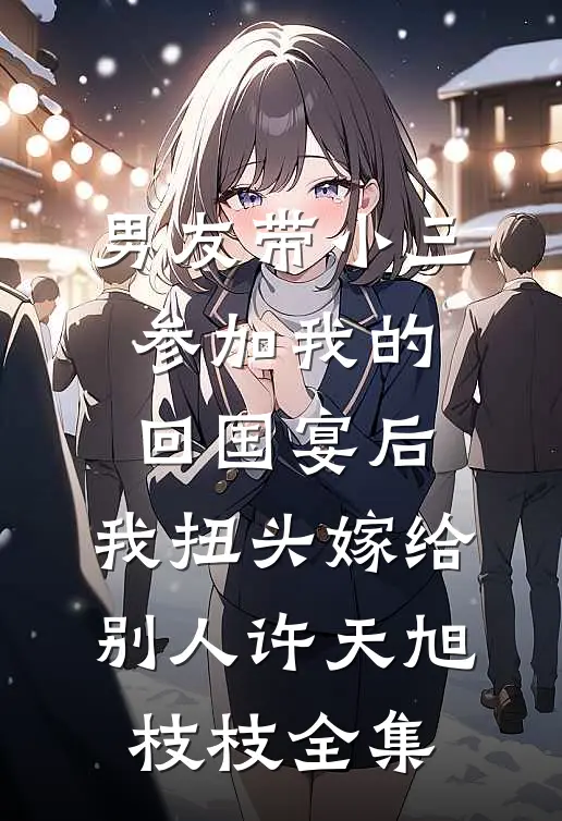 男友带小三参加我的回国宴后，我扭头嫁给别人许天旭枝枝 全集