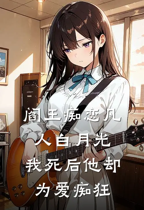 阎王痴恋凡人白月光,我死后他却为爱痴狂