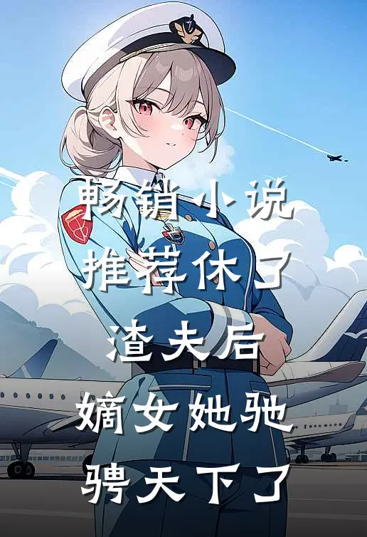 畅销推荐休了渣夫后,嫡女她驰骋天下了免费阅读