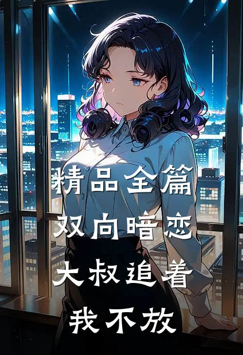 精品全篇双向暗恋大叔追着我不放免费阅读