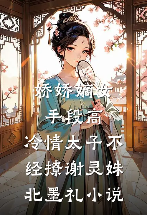 娇娇嫡女手段高，冷情太子不经撩谢灵姝北墨礼小说