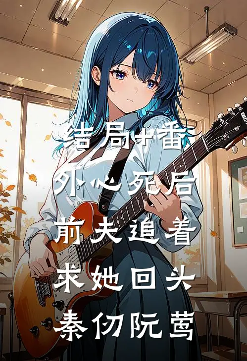 结局+番外心死后，前夫追着求她回头秦仞阮莺