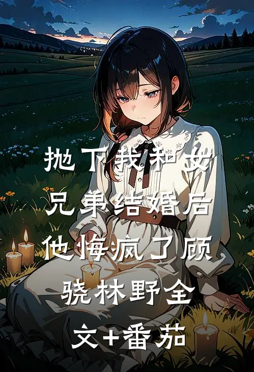 抛下我和女兄弟结婚后，他悔疯了顾骁林野全文+番茄