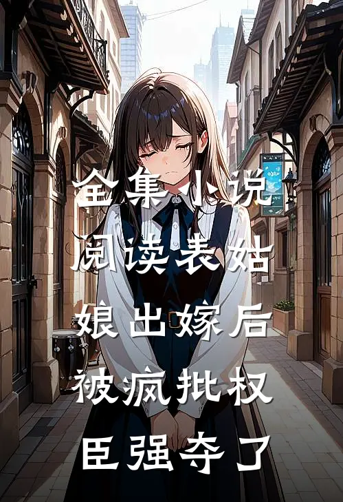 全集小说阅读表姑娘出嫁后，被疯批权臣强夺了