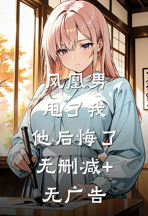 凤凰男甩了我，他后悔了无删减+无广告
