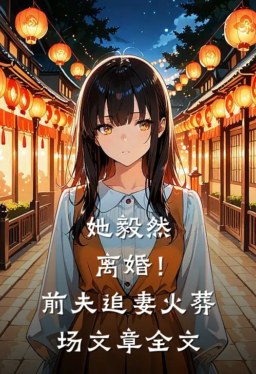 她毅然离婚!前夫追妻火葬场文章全文在线阅读