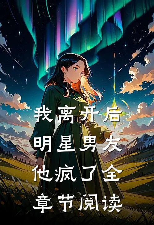我离开后,明星男友他疯了全章节阅读免费