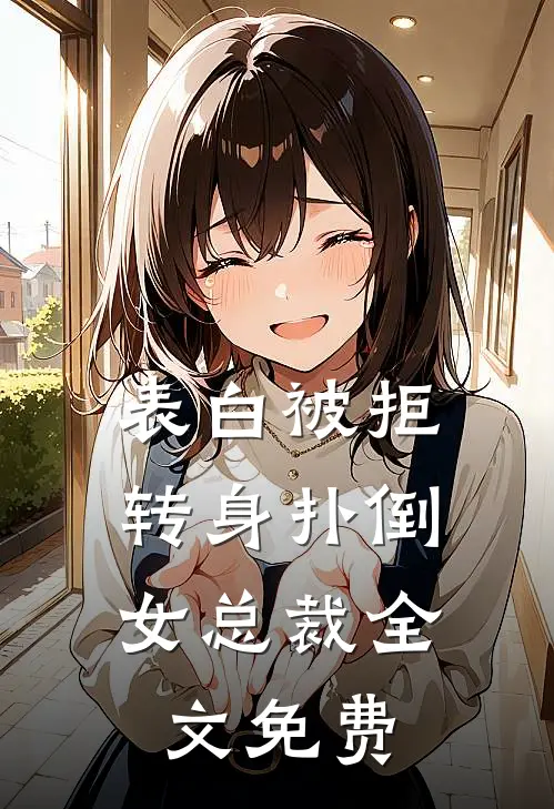 表白被拒,转身扑倒女总裁全文免费观看
