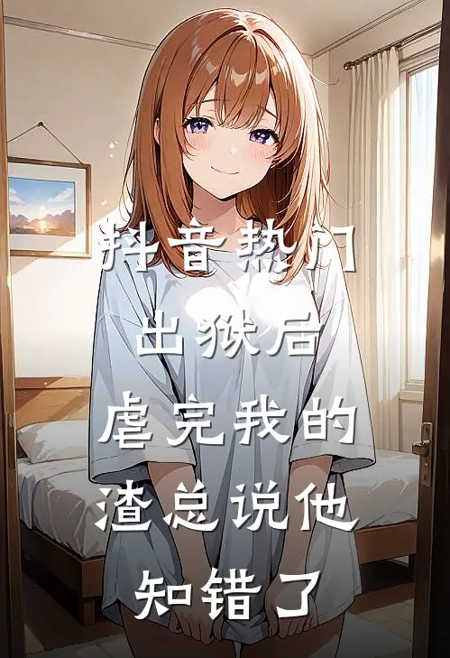 抖音热门出狱后，虐完我的渣总说他知错了