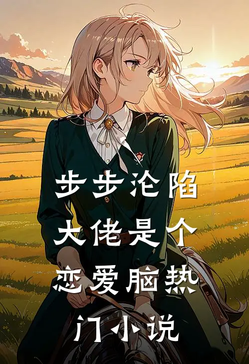 步步沦陷，大佬是个恋爱脑热门小说