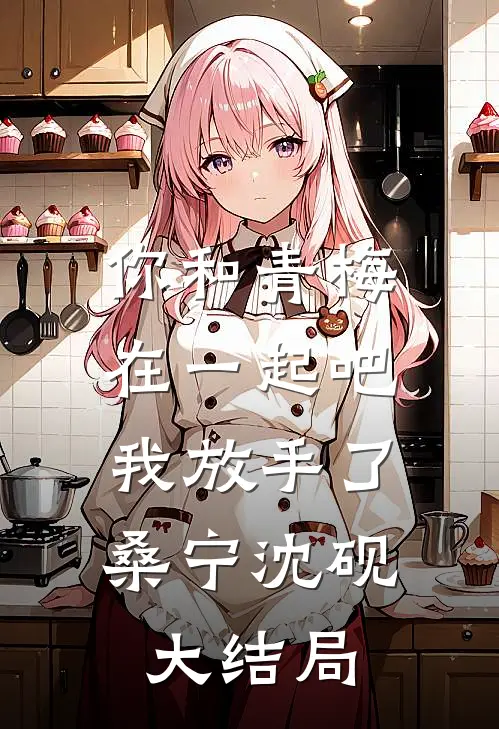 你和青梅在一起吧,我放手了桑宁沈砚大结局免费阅读