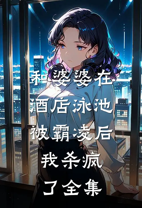 和婆婆在酒店泳池被霸凌后,我杀疯了全集在线观看