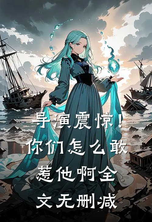 导演震惊!你们怎么敢惹他啊全文无删减免费阅读
