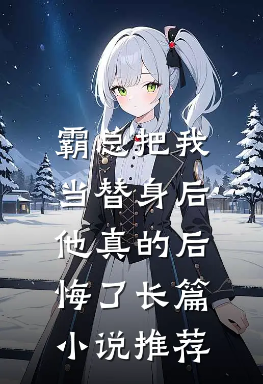 霸总把我当替身后,他真的后悔了长篇推荐免费阅读