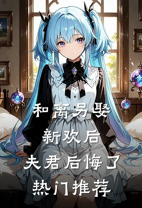 和离另娶新欢后,夫君后悔了热门推荐文