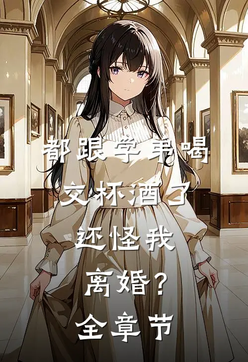 都跟学弟喝交杯酒了,还怪我离婚?全章节