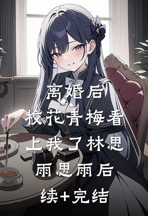 离婚后，校花青梅看上我了林思雨思雨后续+完结